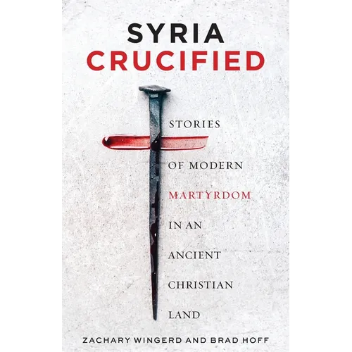 Syria Crucified: Stories of Modern Martyrdom in an Ancient Christian Land