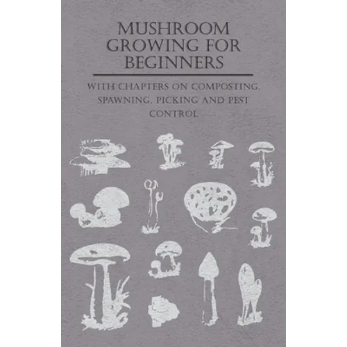 Mushroom Growing for Beginners - With Chapters on Composting, Spawning, Picking and Pest Control