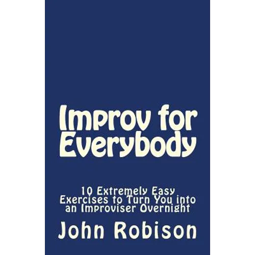 Improv for Everybody: 10 Extremely Easy Exercises to Turn You into an Improviser Overnight