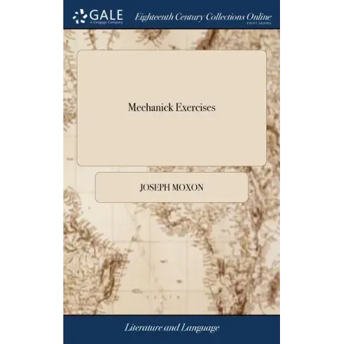 Mechanick Exercises: Or, The Doctrine of Handy-works. Applied to the art of Smithing in General. By Joseph Moxon, Late Member of the Royal