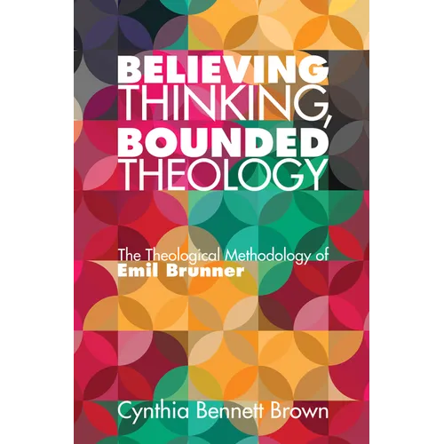 Believing Thinking, Bounded Theology: The Theological Methodology of Emil Brunner