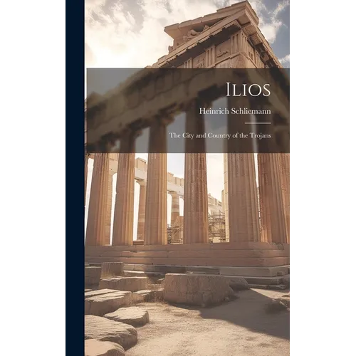 Ilios: The City and Country of the Trojans