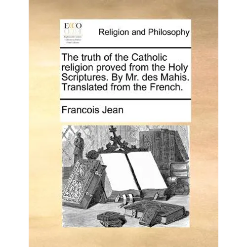 The truth of the Catholic religion proved from the Holy Scriptures. By Mr. des Mahis. Translated from the French.