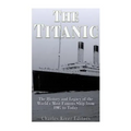The Titanic: The History and Legacy of the World's Most Famous Ship from 1907 to Today