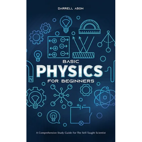 Basic Physics for Beginners: A Comprehensive Study Guide for the Self-Taught Scientist