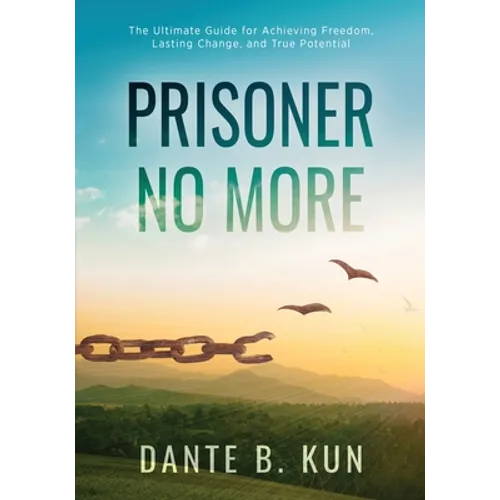 Prisoner No More: The Ultimate Guide for Achieving Freedom, Lasting Change, and True Potential