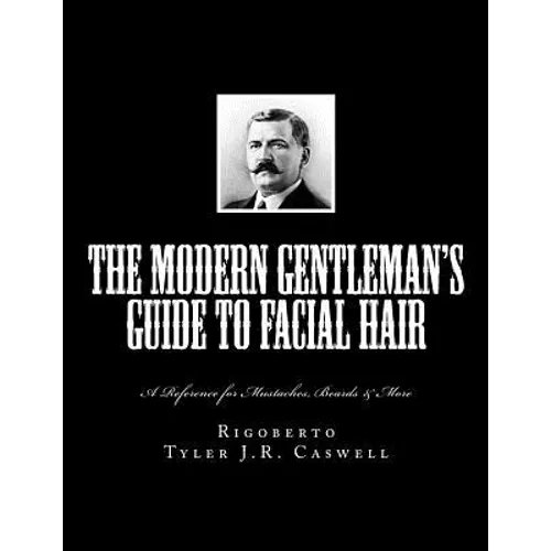 The Modern Gentleman's Guide to Facial Hair: A Reference for Mustaches, Beards & More