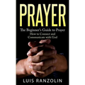 Prayer: The Beginner's Guide to Prayer: How to Connect and Communicate with God