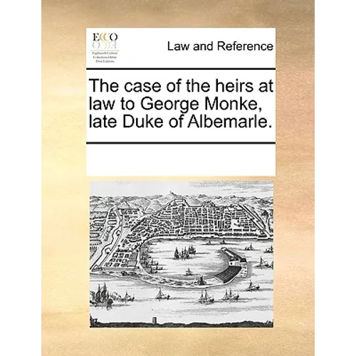 The Case of the Heirs at Law to George Monke, Late Duke of Albemarle.