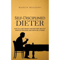 Self-Disciplined Dieter: How to Lose Weight and Become Healthy Despite Cravings and Weak Willpower