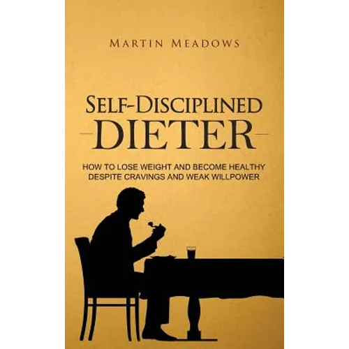 Self-Disciplined Dieter: How to Lose Weight and Become Healthy Despite Cravings and Weak Willpower