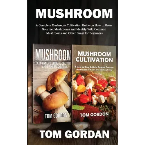 Mushroom: A Complete Mushroom Cultivation Guide on How to Grow Gourmet Mushrooms and Identify Wild Common Mushrooms and Other Fungi for Beginners