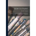 How to Paint: an Instruction Book With Full Description of All the Materials Necessary.
