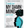I Would, but My DAMN MIND Won't Let Me!: A Simple Guide to Help You Understand and Manage Your Complex Thoughts and Feelings