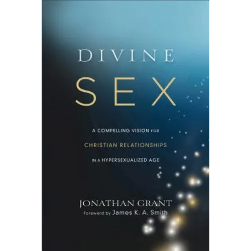 Divine Sex: A Compelling Vision for Christian Relationships in a Hypersexualized Age