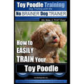 Toy Poodle Training Dog Training with the No BRAINER Dog TRAINER We Make it THAT Easy!: How to EASILY TRAIN Your Toy Poodle