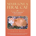 Never Love a Feral Cat: A Tale of Compassion and Coexistence