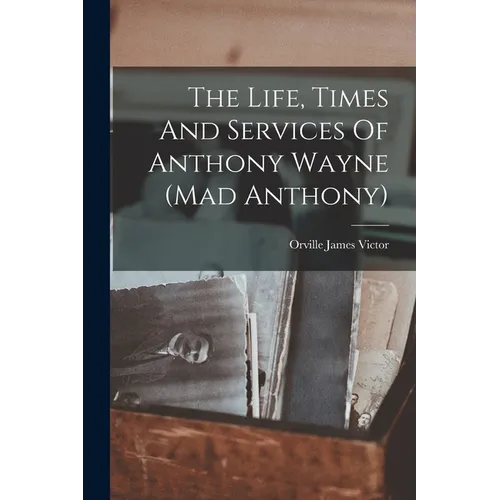 The Life, Times And Services Of Anthony Wayne (mad Anthony)