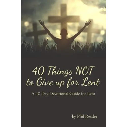 40 Things Not to Give Up for Lent: A 40 Day Devotional Guide for Lent