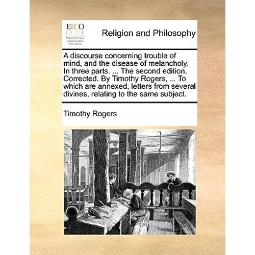 A discourse concerning trouble of mind, and the disease of melancholy. In three parts. ... The second edition. Corrected. By Timothy Rogers, ... To wh