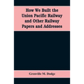 How We Built the Union Pacific Railway and Other Railway Papers and Addresses