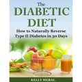 The Diabetic Diet: How to Naturally Reverse Type II Diabetes in 30 Days