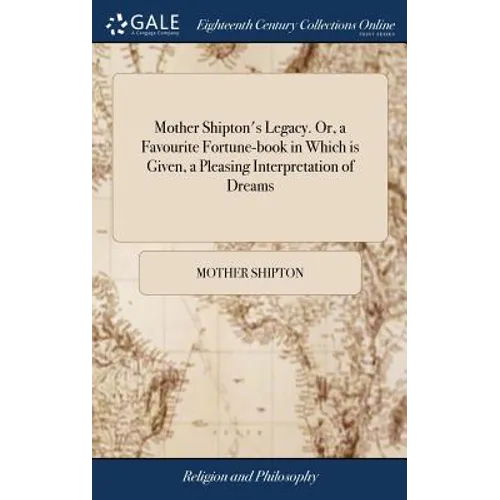 Mother Shipton's Legacy. Or, a Favourite Fortune-book in Which is Given, a Pleasing Interpretation of Dreams: And a Collection of Prophetic Verses, Mo