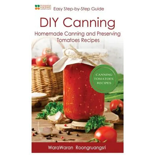 DIY Canning: Homemade Canning and Preserving Tomatoes Recipes, Easy Step-By-Step Guide