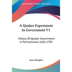 A Quaker Experiment In Government V1: History Of Quaker Government In Pennsylvania, 1682-1783