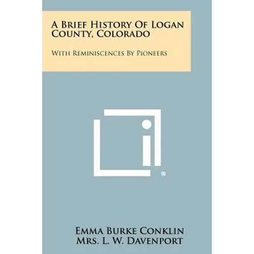 A Brief History Of Logan County, Colorado: With Reminiscences By Pioneers
