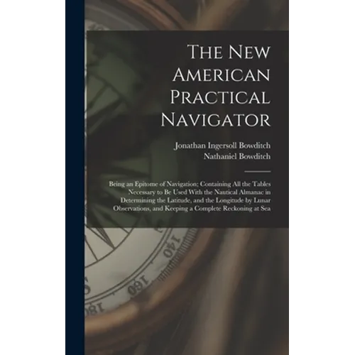 The New American Practical Navigator: Being an Epitome of Navigation; Containing All the Tables Necessary to Be Used With the Nautical Almanac in Dete