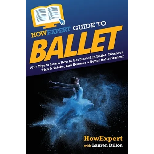 HowExpert Guide to Ballet: 101+ Tips to Learn How to Get Started in Ballet, Discover Tips & Tricks, and Become a Better Ballet Dancer