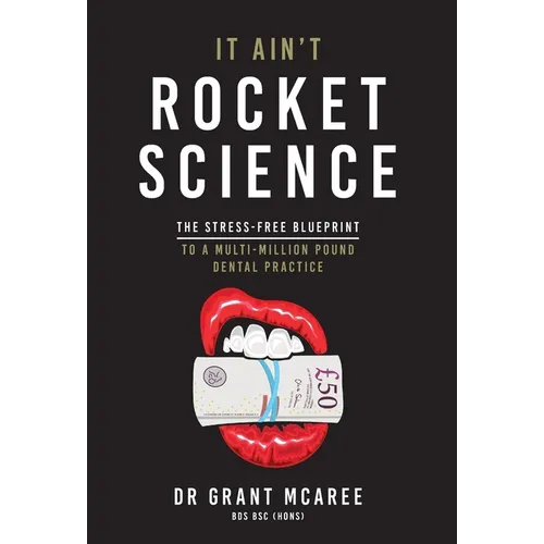 It Ain't Rocket Science - The stress-free blueprint to a multi-million pound dental practice