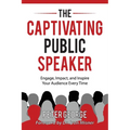 The Captivating Public Speaker: Engage, Impact, and Inspire Your Audience Every Time