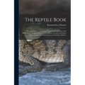 The Reptile Book: A Comprehensive, Popularised Work On the Structure and Habits of the Turtles, Tortoises, Crocodilians, Lizards and Snakes Which Inha