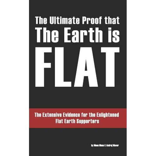 The Ultimate Proof that The Earth is Flat: The Extensive Evidence for the Enlightened Flat Earth Supporters