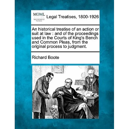 An Historical Treatise of an Action or Suit at Law: And of the Proceedings Used in the Courts of King's Bench and Common Pleas, from the Original Proc