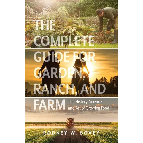 The Complete Guide for Garden, Ranch, and Farm: The History, Science, and Art of Growing Food