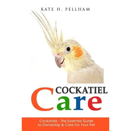 Cockatiels: The Essential Guide to Ownership, Care, & Training For Your Pet