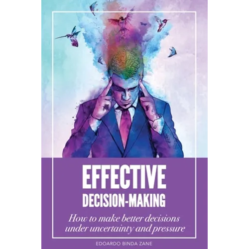 Effective Decision-Making: How To Make Better Decisions Under Uncertainty And Pressure
