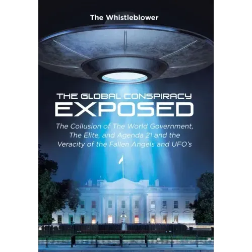 The Global Conspiracy Exposed: The Collusion of The World Government, The Elite, and Agenda 21 and the Veracity of the Fallen Angels and UFO's