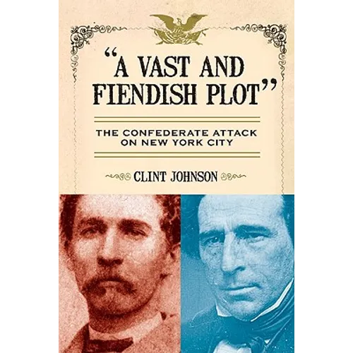 A Vast and Fiendish Plot: The Confederate Attack on New York City
