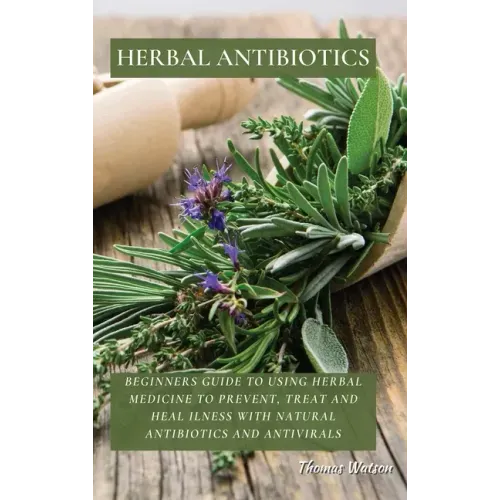 Herbal Antibiotics: Beginners Guide to Using Herbal Medicine to Prevent, Treat and Heal Ilness with Natural Antibiotics and Antivirals