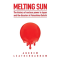 Melting Sun: The History of Nuclear Power in Japan and the Disaster at Fukushima Daiichi