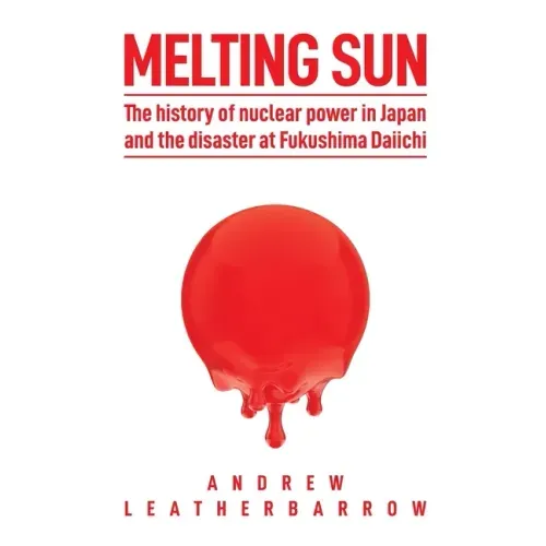 Melting Sun: The History of Nuclear Power in Japan and the Disaster at Fukushima Daiichi
