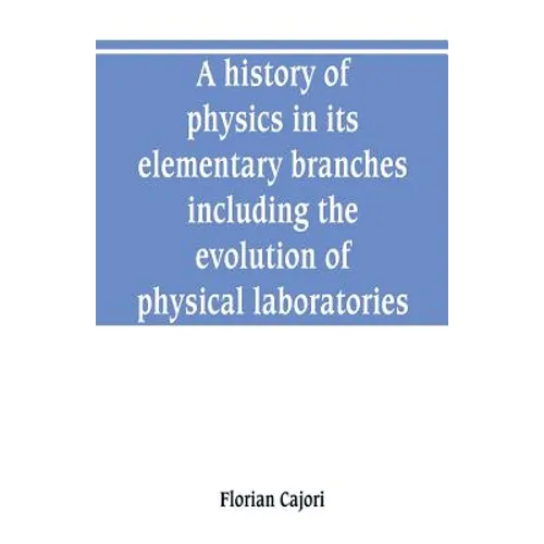 A history of physics in its elementary branches, including the evolution of physical laboratories