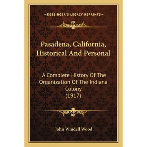 Pasadena, California, Historical And Personal: A Complete History Of The Organization Of The Indiana Colony (1917)