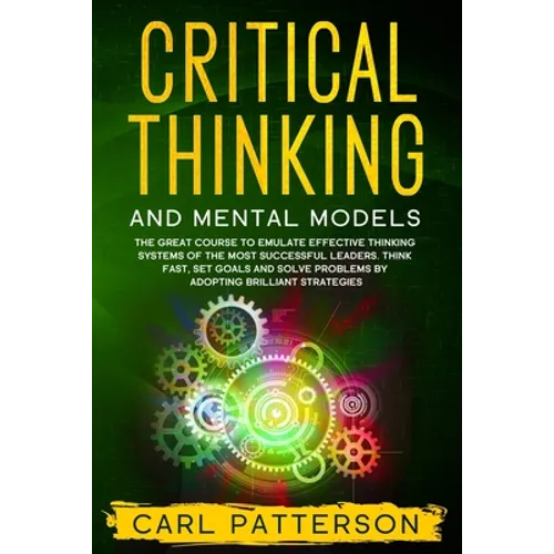 Critical Thinking And Mental Models: The Great Course to Emulate Effective Thinking Systems of the Most Successful Leaders. Think Fast, Set Goals and