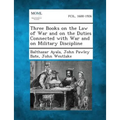 Three Books on the Law of War and on the Duties Connected with War and on Military Discipline