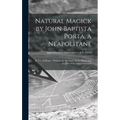 Natural Magick by John Baptista Porta, a Neapolitane: in Twenty Books: Wherein Are Set Forth All the Riches and Delights of the Natural Sciences